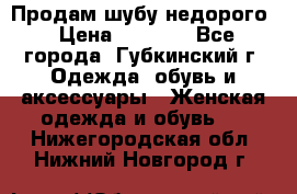 Продам шубу недорого › Цена ­ 8 000 - Все города, Губкинский г. Одежда, обувь и аксессуары » Женская одежда и обувь   . Нижегородская обл.,Нижний Новгород г.